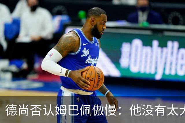 德尚否认姆巴佩傲慢：他没有太大的自我 只是提意见