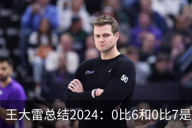王大雷总结2024：0比6和0比7是我不断提升的动力